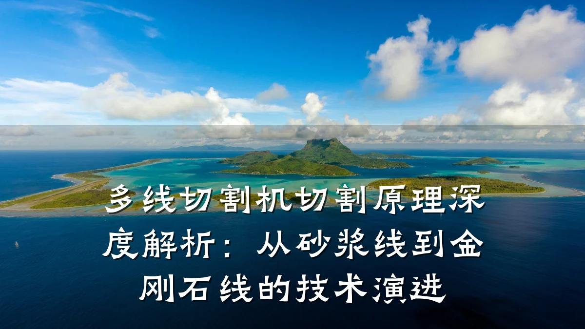 多线切割机切割原理深度解析：从砂浆线到金刚石线的技术演进