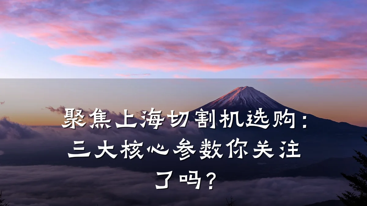 聚焦上海切割机选购：三大核心参数你关注了吗？