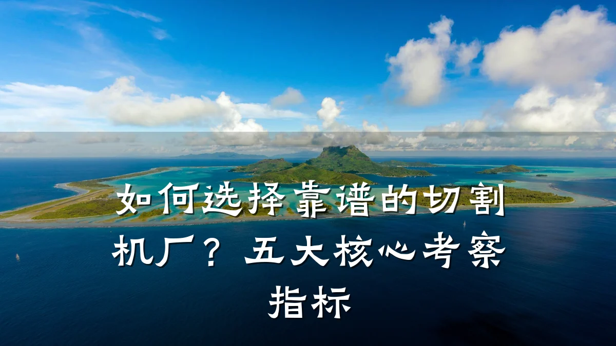如何选择靠谱的切割机厂？五大核心考察指标