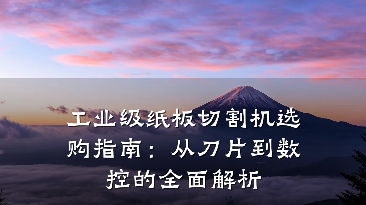 工业级纸板切割机选购指南：从刀片到数控的全面解析