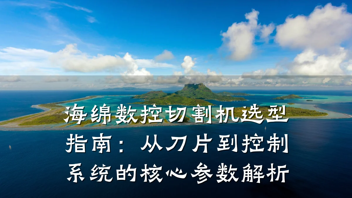 海绵数控切割机选型指南：从刀片到控制系统的核心参数解析