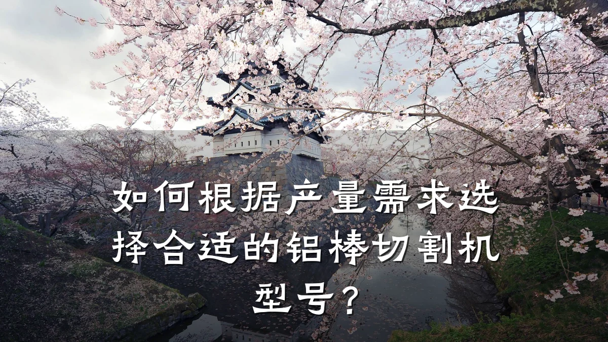 如何根据产量需求选择合适的铝棒切割机型号？