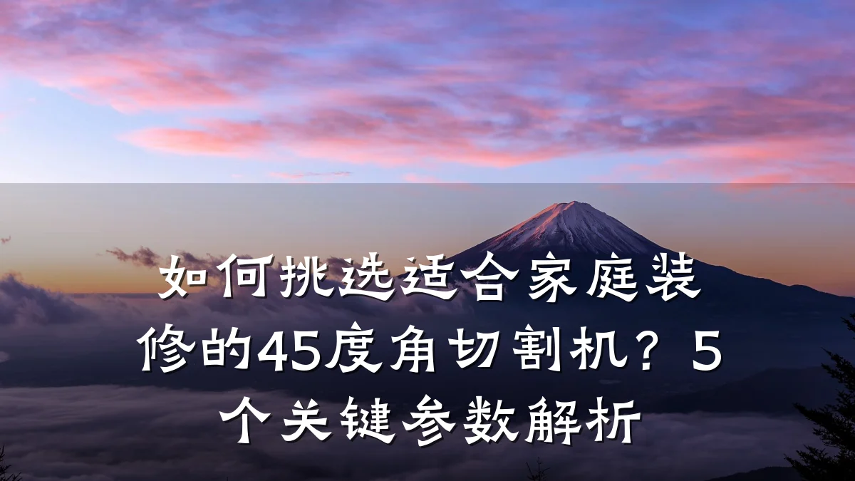 如何挑选适合家庭装修的45度角切割机？5个关键参数解析