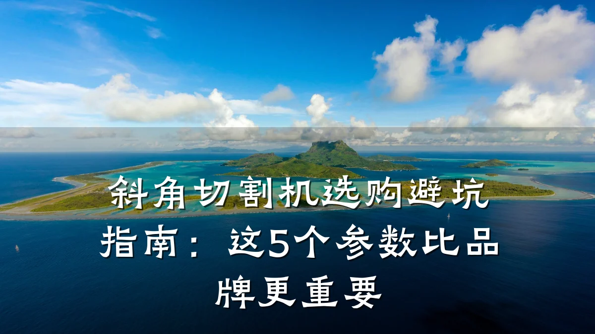 斜角切割机选购避坑指南：这5个参数比品牌更重要