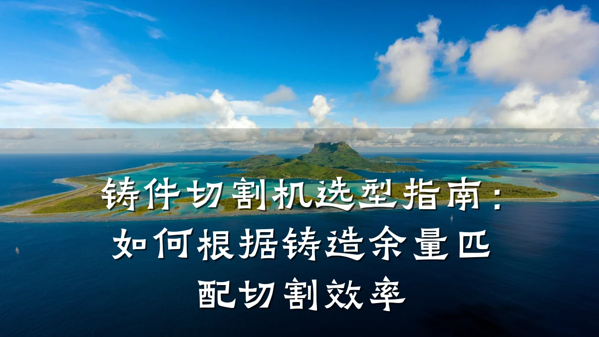 铸件切割机选型指南：如何根据铸造余量匹配切割效率