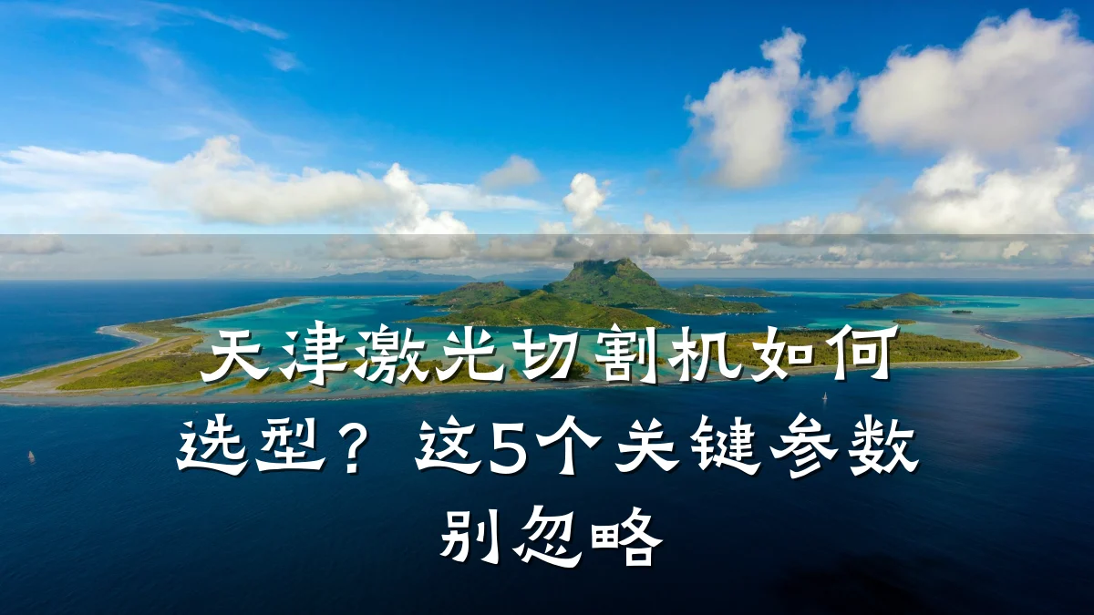 天津激光切割机如何选型？这5个关键参数别忽略
