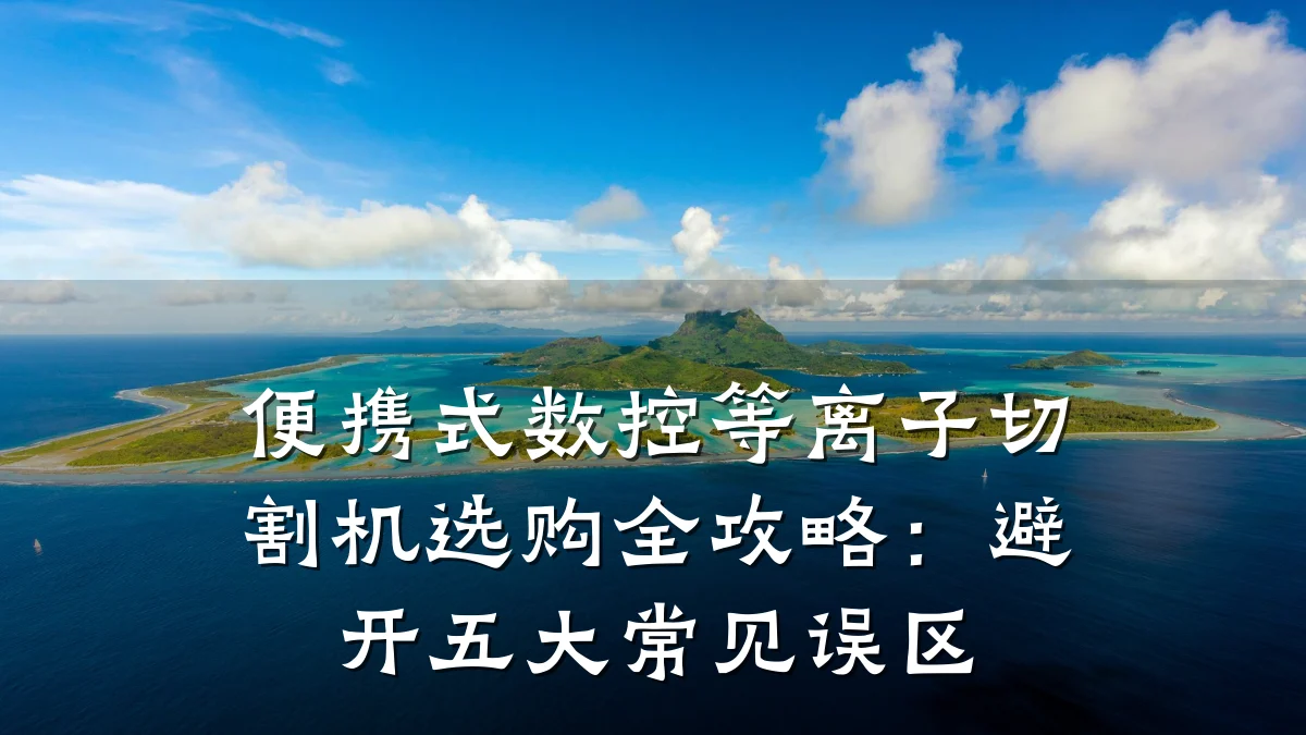 便携式数控等离子切割机选购全攻略：避开五大常见误区