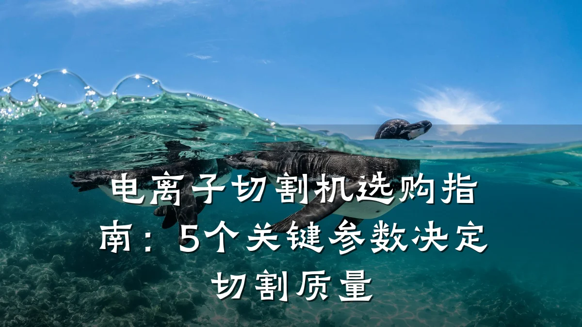 电离子切割机选购指南：5个关键参数决定切割质量