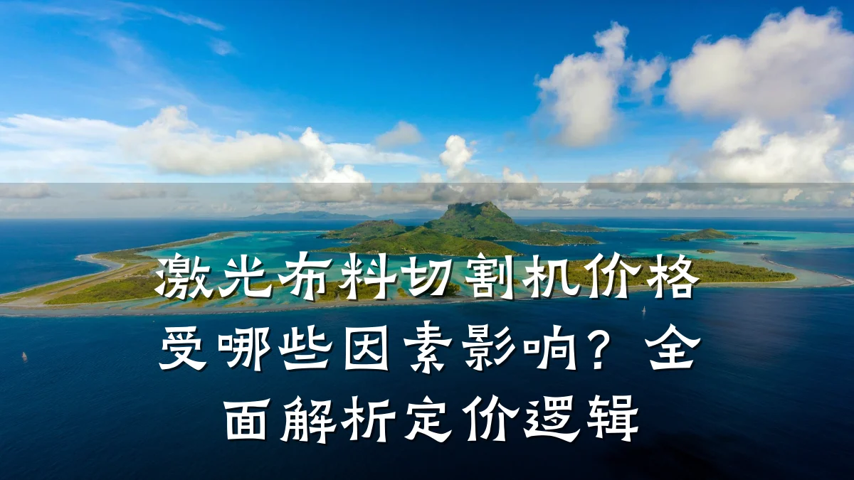 激光布料切割机价格受哪些因素影响？全面解析定价逻辑