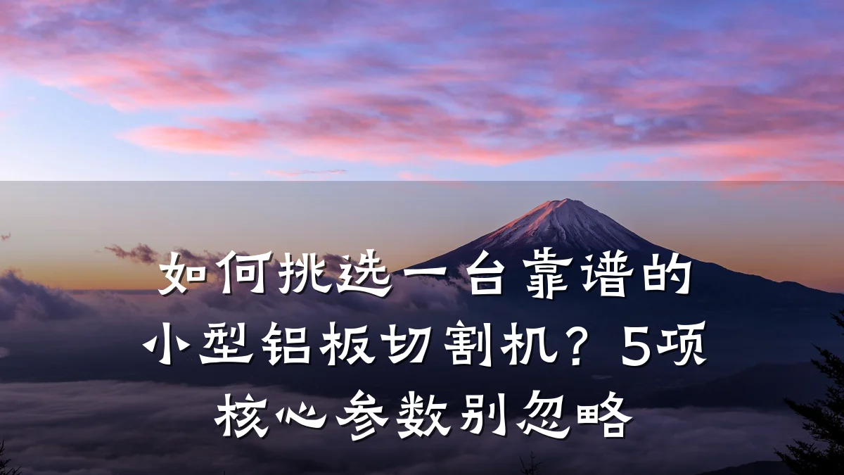 如何挑选一台靠谱的小型铝板切割机？5项核心参数别忽略