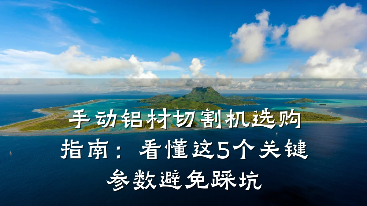 手动铝材切割机选购指南：看懂这5个关键参数避免踩坑