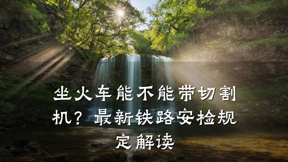 坐火车能不能带切割机？最新铁路安检规定解读