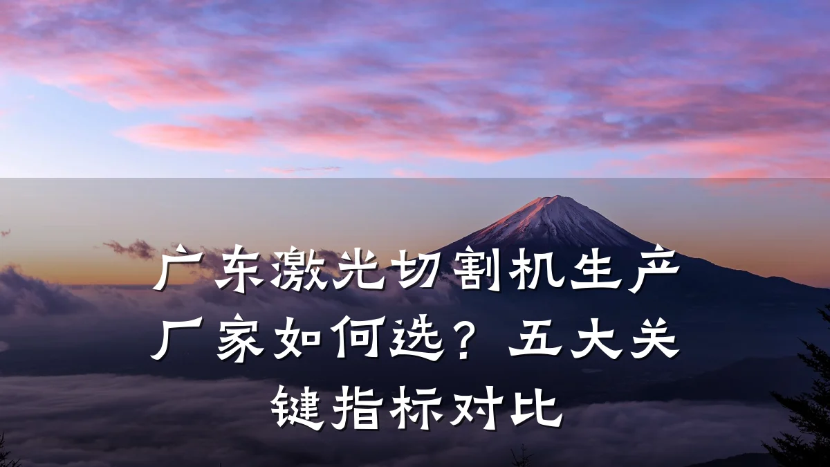广东激光切割机生产厂家如何选？五大关键指标对比