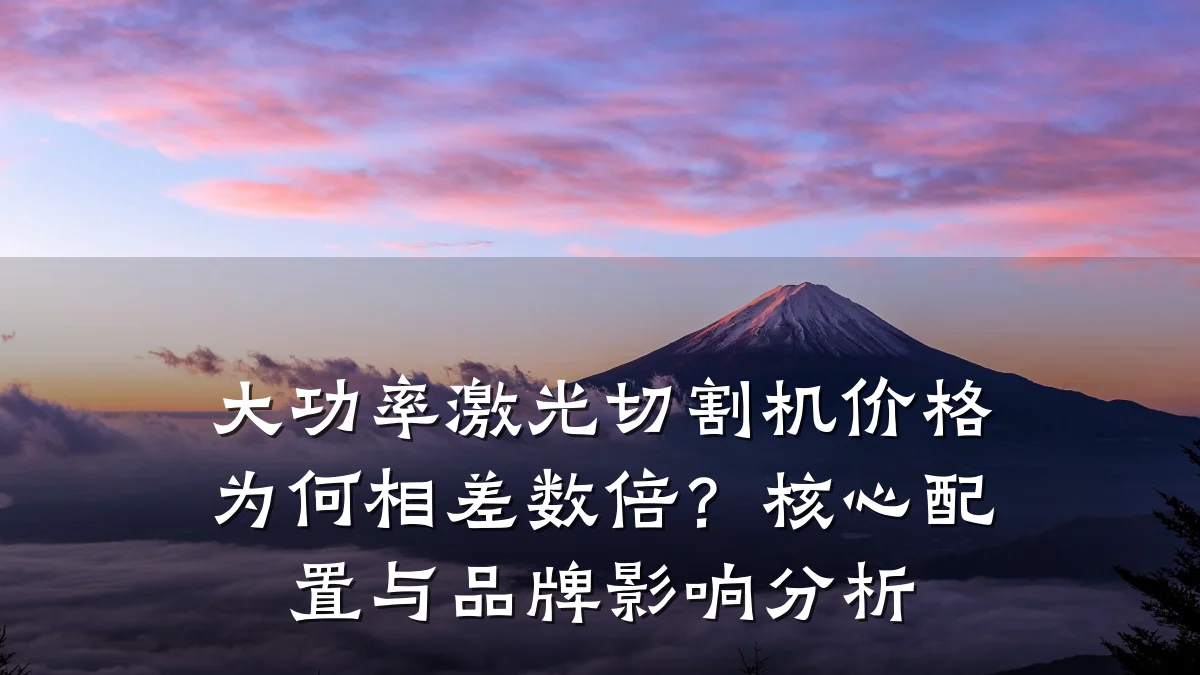 大功率激光切割机价格为何相差数倍？核心配置与品牌影响分析