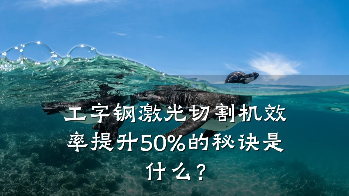 工字钢激光切割机效率提升50%的秘诀是什么？