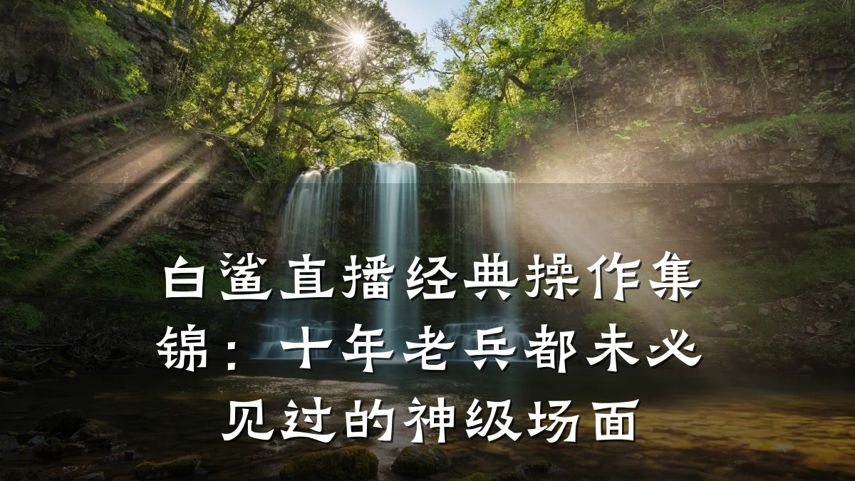 白鲨直播经典操作集锦：十年老兵都未必见过的神级场面