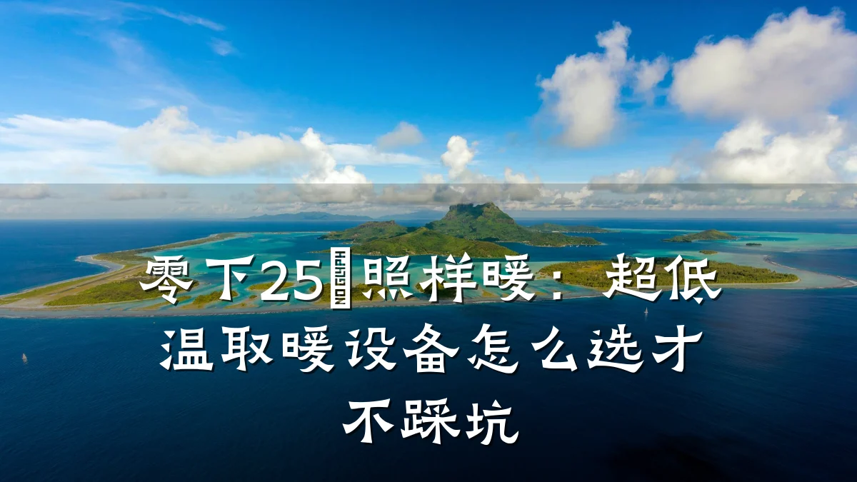 零下25℃照样暖：超低温取暖设备怎么选才不踩坑