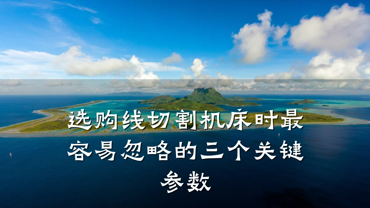 选购线切割机床时最容易忽略的三个关键参数