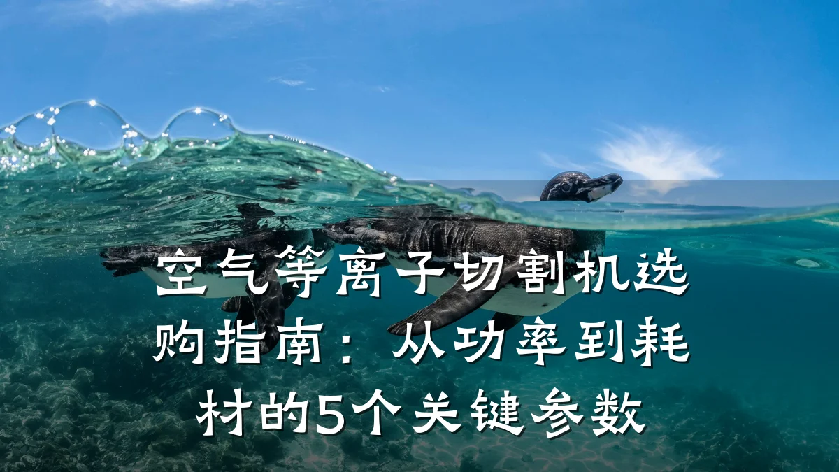 空气等离子切割机选购指南:从功率到耗材的5个关键参数