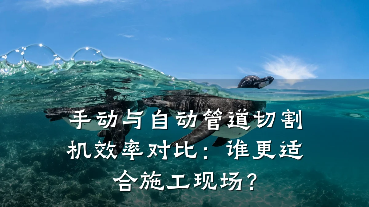 手动与自动管道切割机效率对比:谁更适合施工现场?
