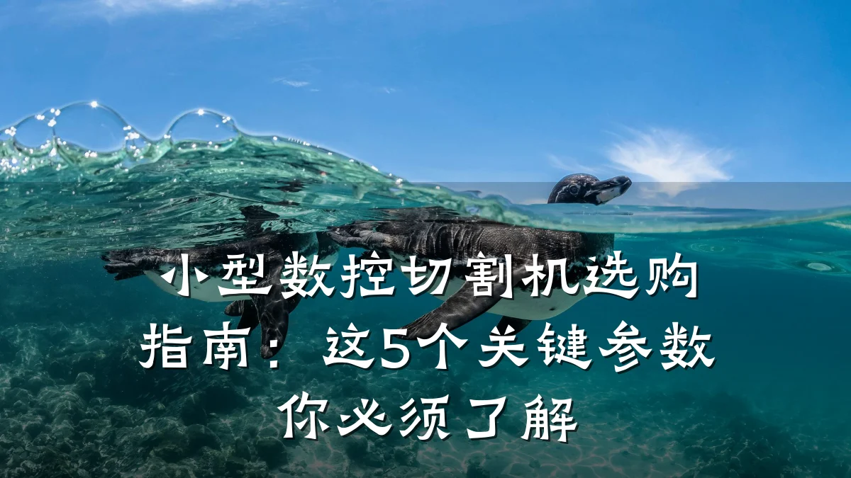 小型数控切割机选购指南:这5个关键参数你必须了解
