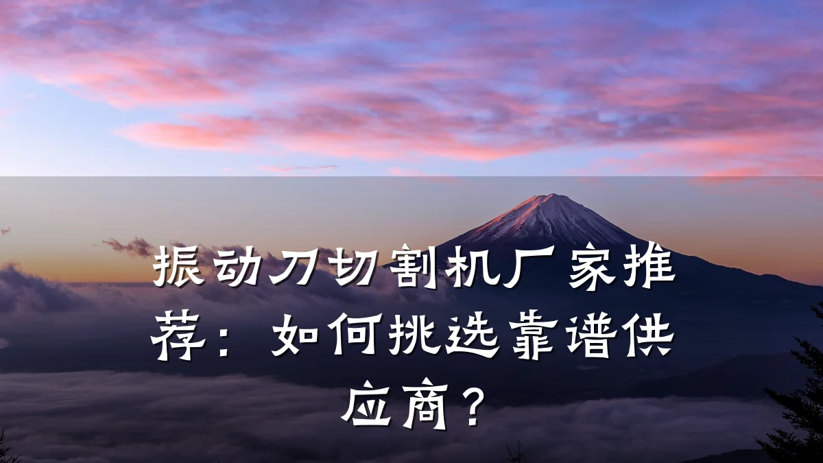 振动刀切割机厂家推荐:如何挑选靠谱供应商?
