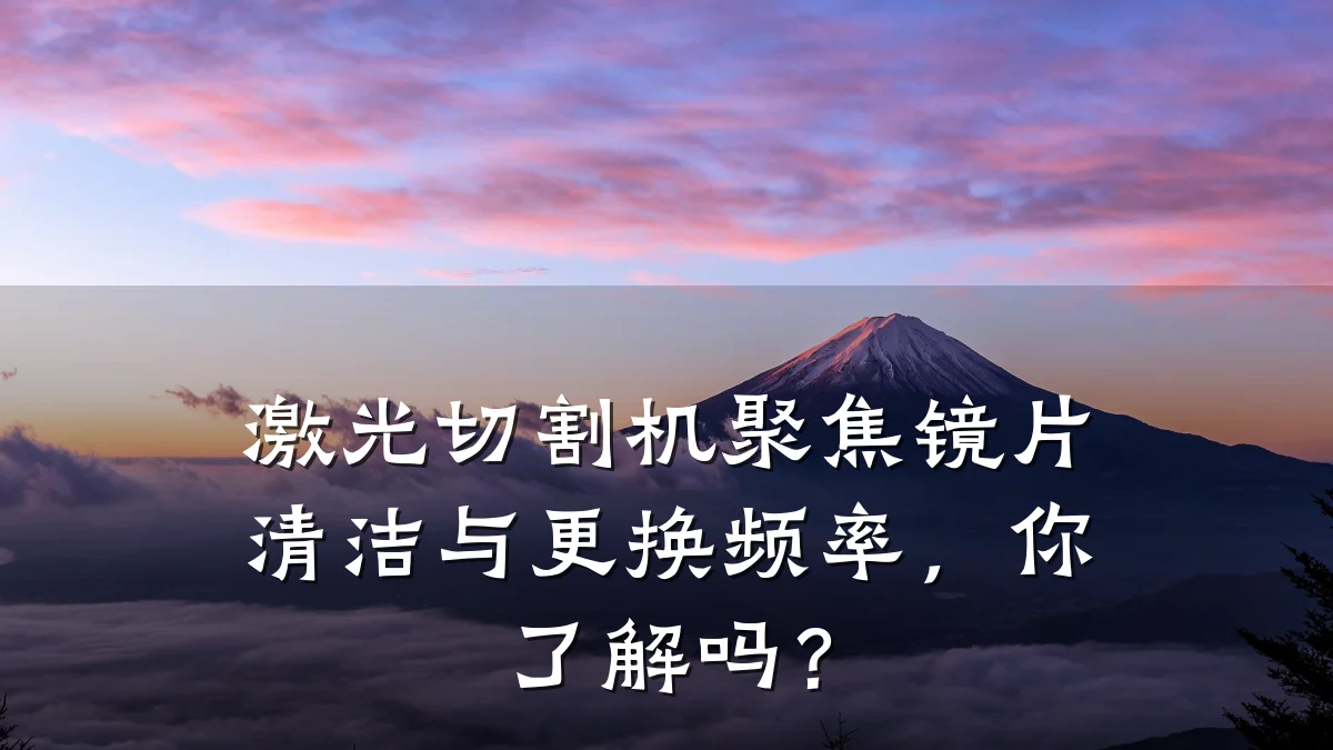 激光切割机聚焦镜片清洁与更换频率,你了解吗?