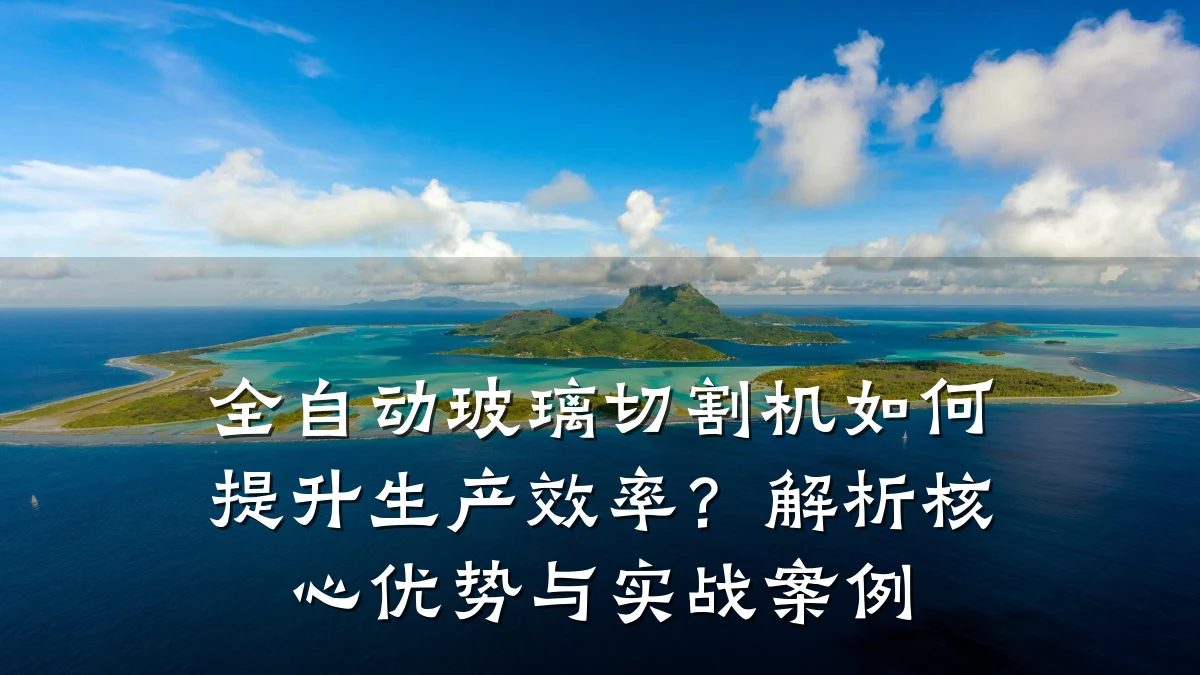 全自动玻璃切割机如何提升生产效率?解析核心优势与实战案例