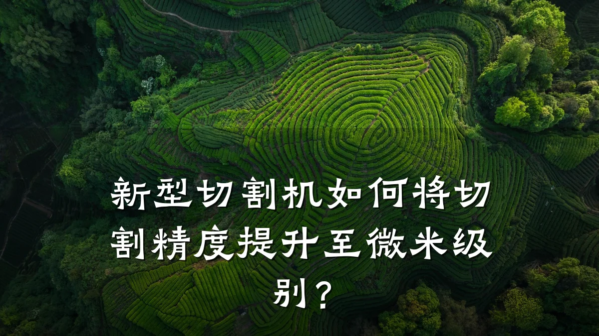 新型切割机如何将切割精度提升至微米级别?