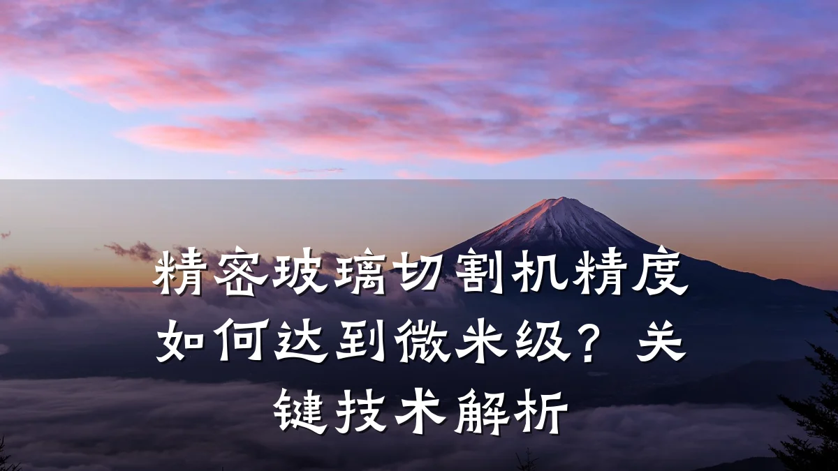 精密玻璃切割机精度如何达到微米级?关键技术解析