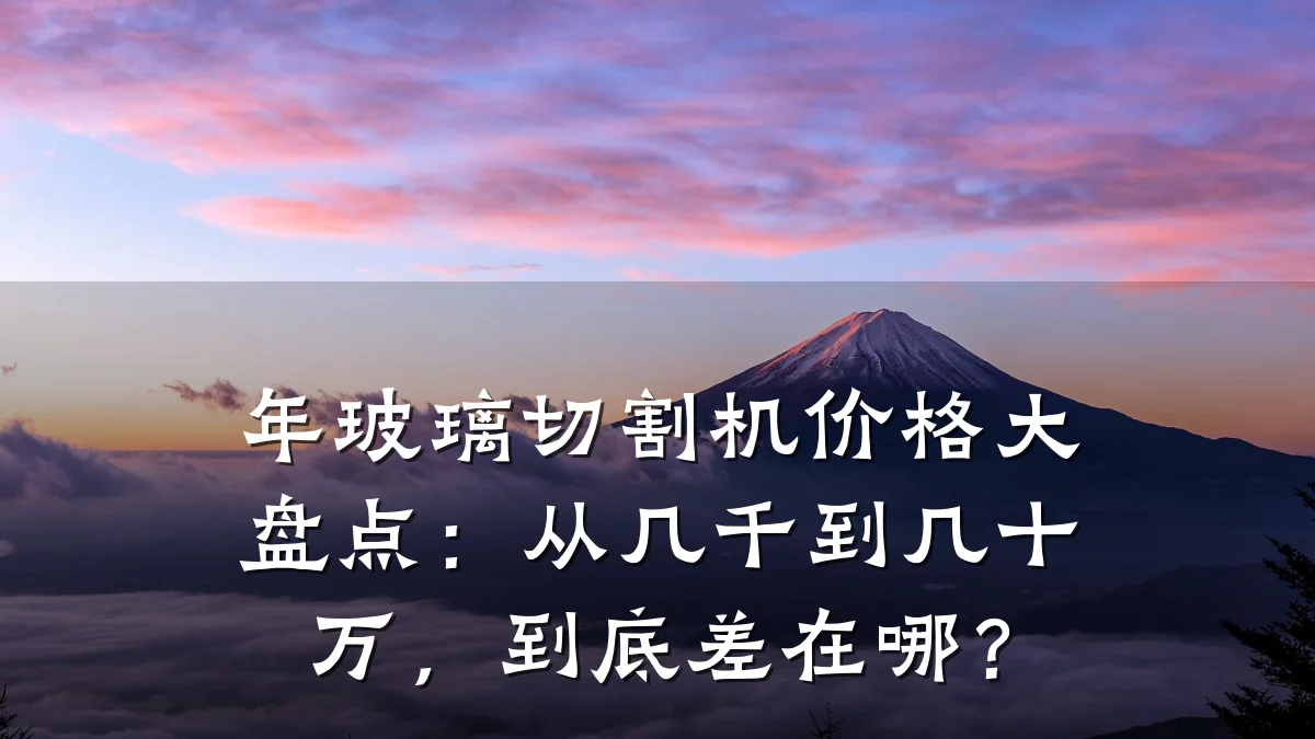 年玻璃切割机价格大盘点:从几千到几十万,到底差在哪?