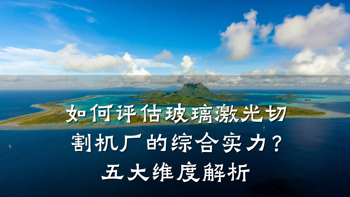如何评估玻璃激光切割机厂的综合实力？五大维度解析