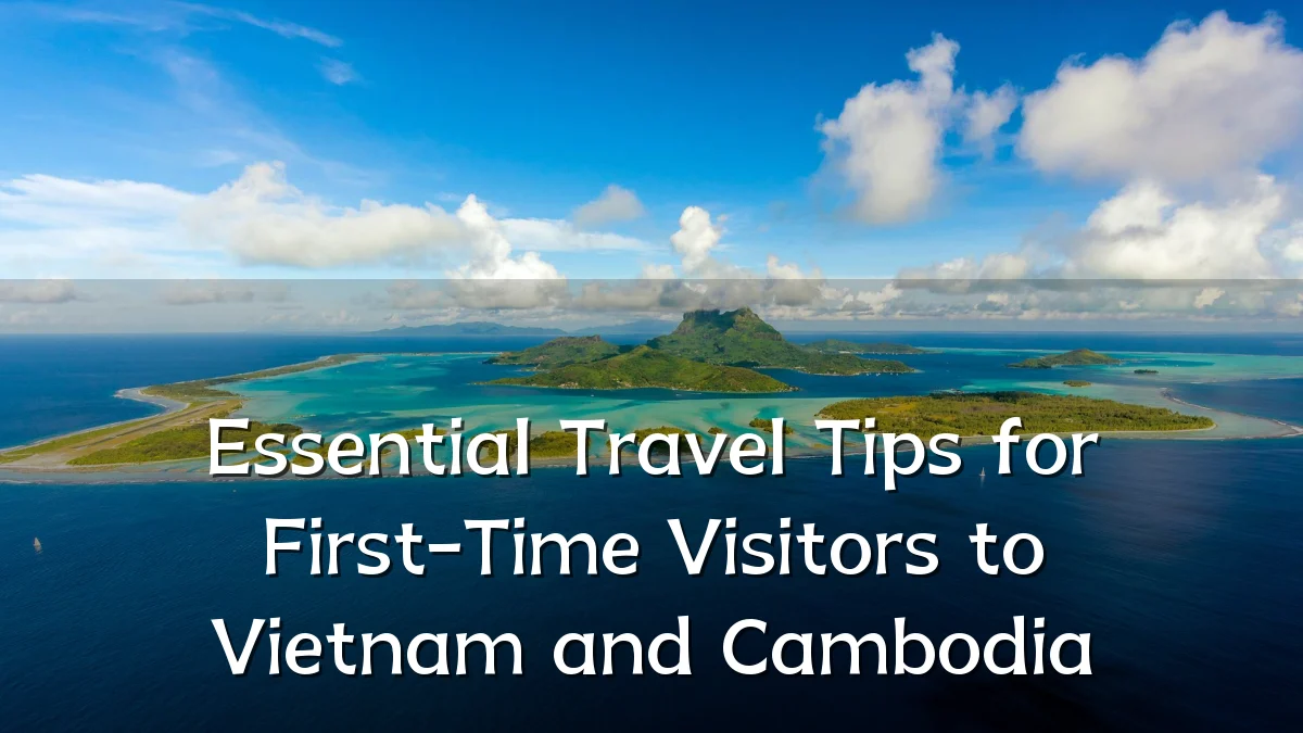 Essential Travel Tips for First-Time Visitors to Vietnam and Cambodia