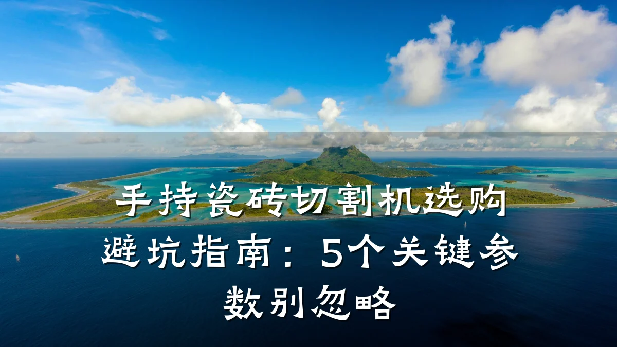 手持瓷砖切割机选购避坑指南:5个关键参数别忽略
