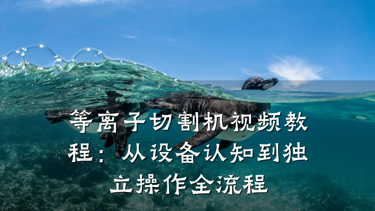 等离子切割机视频教程：从设备认知到独立操作全流程