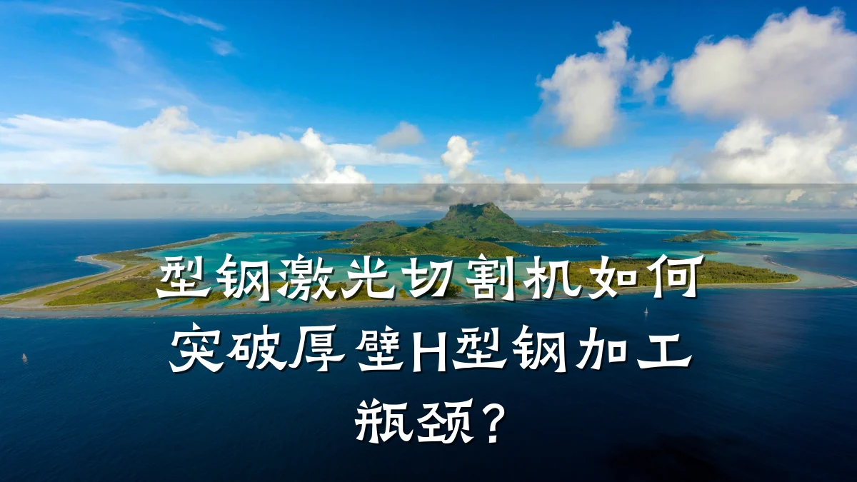 型钢激光切割机如何突破厚壁H型钢加工瓶颈?