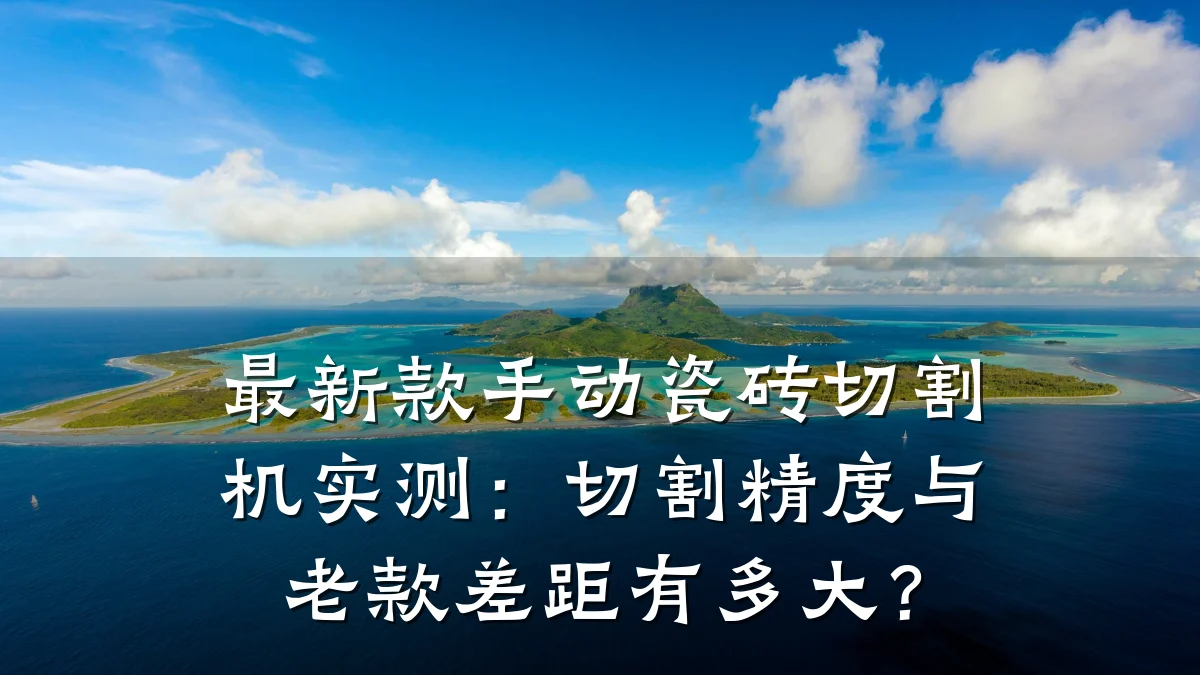 最新款手动瓷砖切割机实测:切割精度与老款差距有多大?