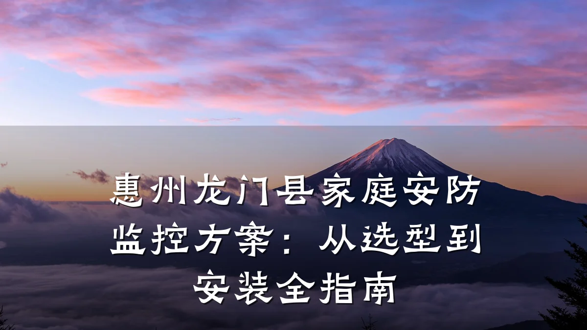 惠州龙门县家庭安防监控方案:从选型到安装全指南